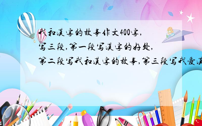 我和汉字的故事作文400字,写三段,第一段写汉字的好处,第二段写我和汉字的故事,第三段写我爱汉字.