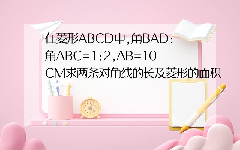 在菱形ABCD中,角BAD:角ABC=1:2,AB=10CM求两条对角线的长及菱形的面积