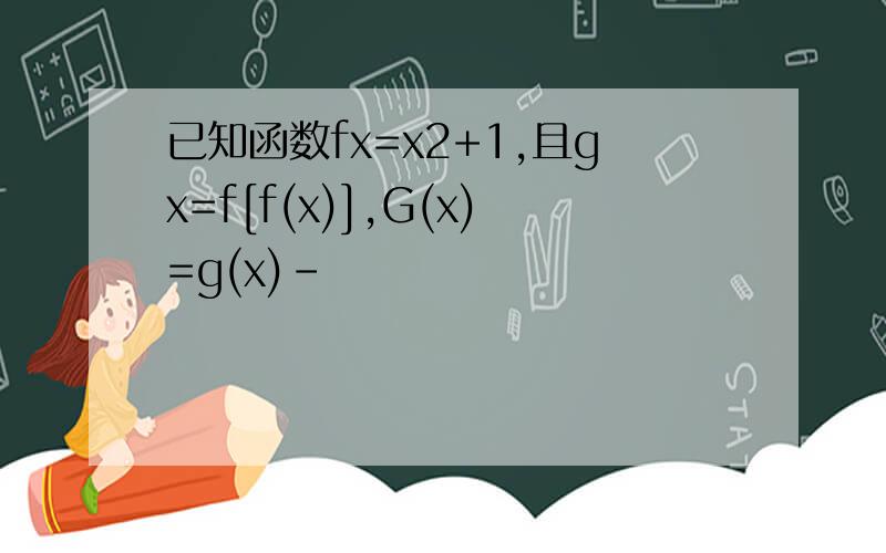已知函数fx=x2+1,且gx=f[f(x)],G(x)=g(x)-