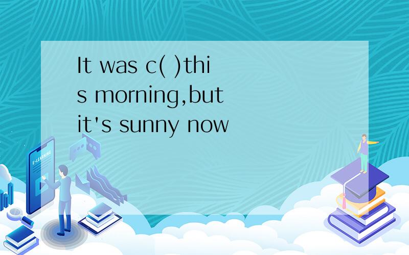 It was c( )this morning,but it's sunny now