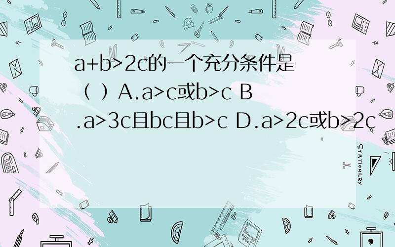 a+b>2c的一个充分条件是（ ）A.a>c或b>c B.a>3c且bc且b>c D.a>2c或b>2c