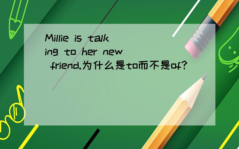 Millie is talking to her new friend.为什么是to而不是of?