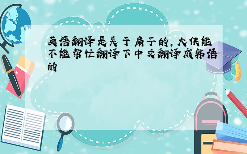 英语翻译是关于扇子的,大侠能不能帮忙翻译下中文翻译成韩语的