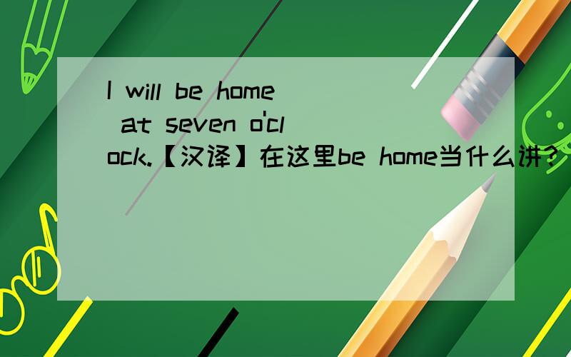 I will be home at seven o'clock.【汉译】在这里be home当什么讲?