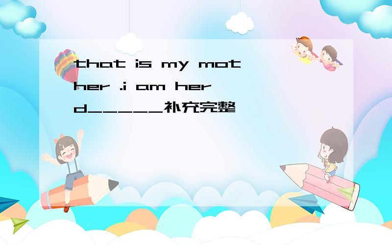 that is my mother .i am her d_____补充完整