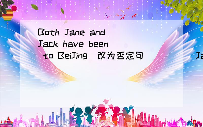 Both Jane and Jack have been to BeiJing(改为否定句） ____Jane nor Jack____ beent to BeiJin