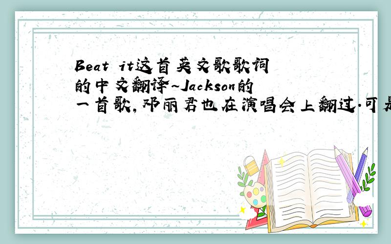 Beat it这首英文歌歌词的中文翻译~Jackson的一首歌,邓丽君也在演唱会上翻过.可是关于歌词我的理解还有很多偏差.感谢指点.