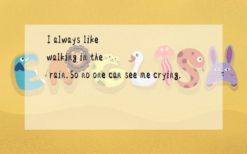I always like walking in the rain.So no one can see me crying.