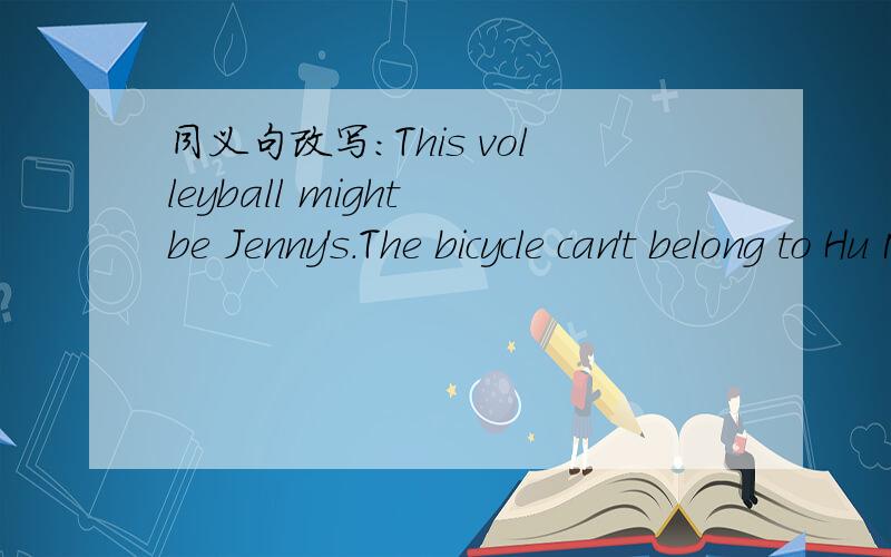 同义句改写：This volleyball might be Jenny's.The bicycle can't belong to Hu Ming.