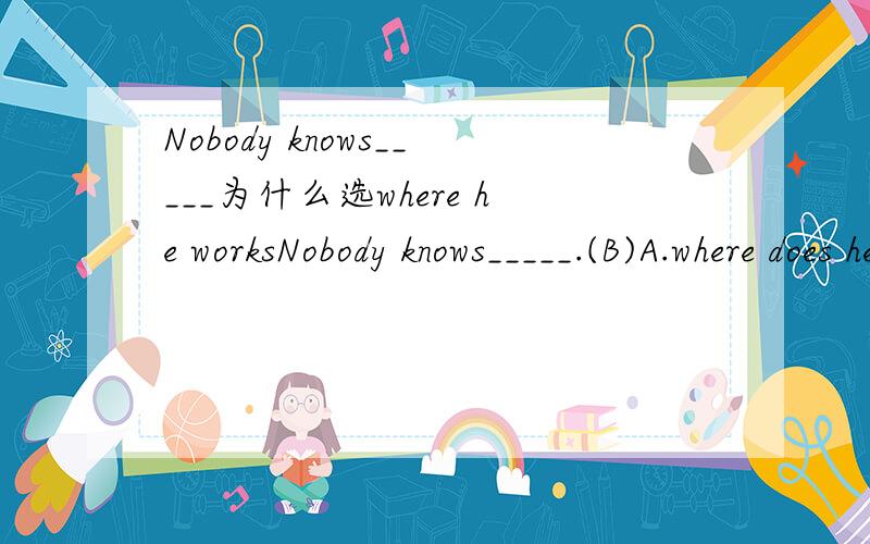 Nobody knows_____为什么选where he worksNobody knows_____.(B)A.where does he work B.where he worksC.where did he work D.where his work为什么选B 要知道为什么不选其他的