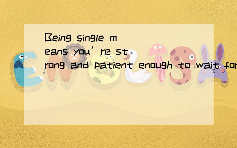 Being single means you’re strong and patient enough to wait for someone who deserves your worth汉语意思