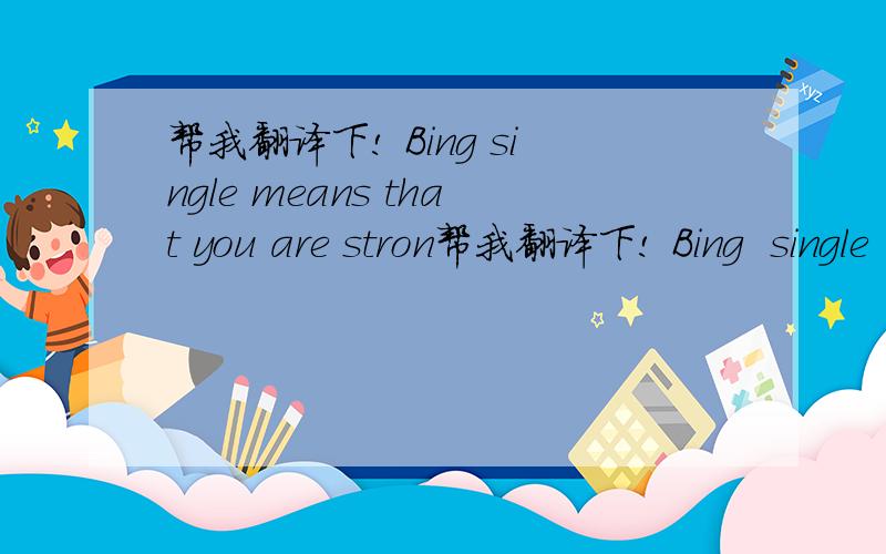 帮我翻译下! Bing single means that you are stron帮我翻译下! Bing  single  means  that  you  are  strong  enough  and  patinent  to  wait  for  the  one  who  deseres  you.