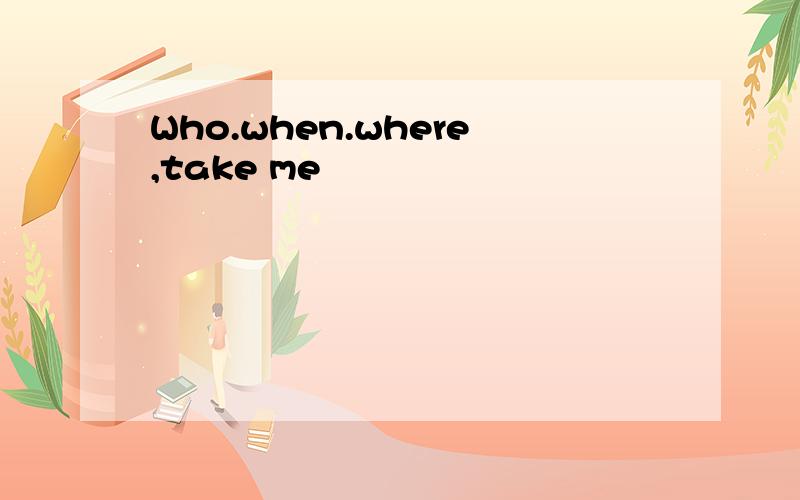Who.when.where,take me