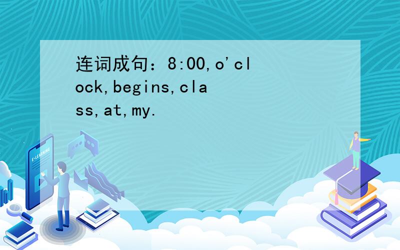 连词成句：8:00,o'clock,begins,class,at,my.