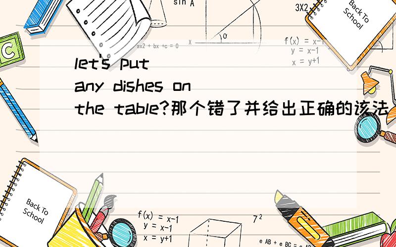 let's put any dishes on the table?那个错了并给出正确的该法 he wash dishes in the sink一样