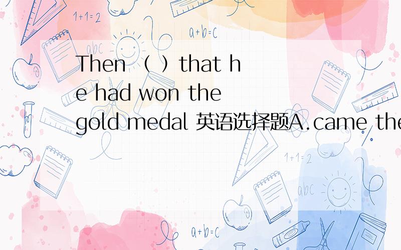 Then （ ）that he had won the gold medal 英语选择题A.came the news   B.the news came  C.did the news come  D.the news did come