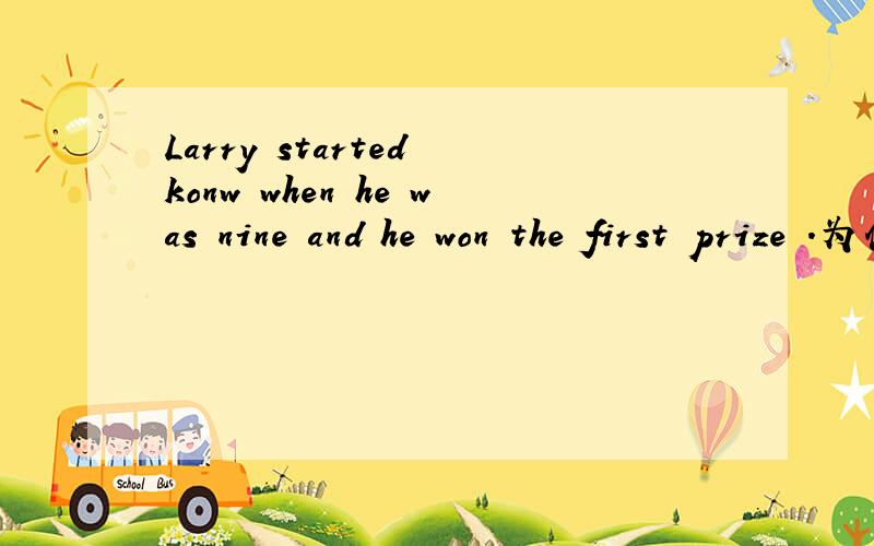 Larry started konw when he was nine and he won the first prize .为什么这句话里start的后面接know的原型?