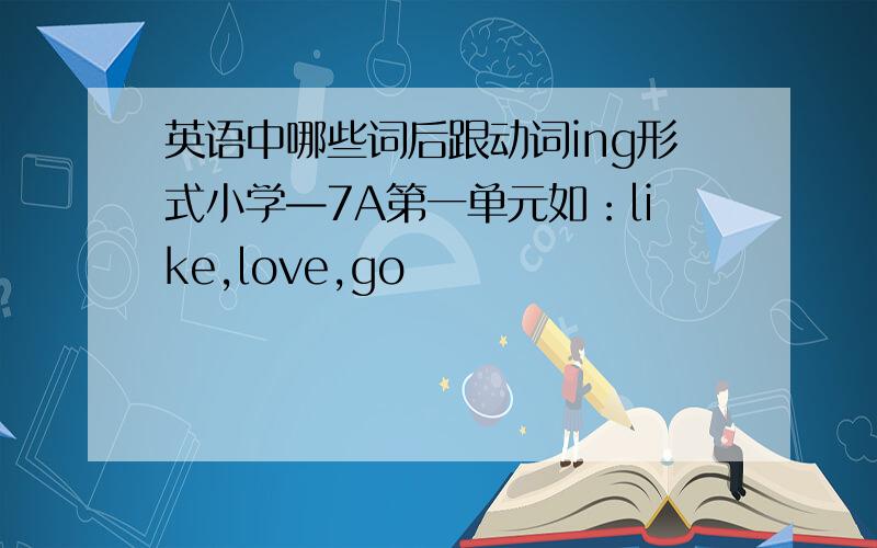 英语中哪些词后跟动词ing形式小学—7A第一单元如：like,love,go