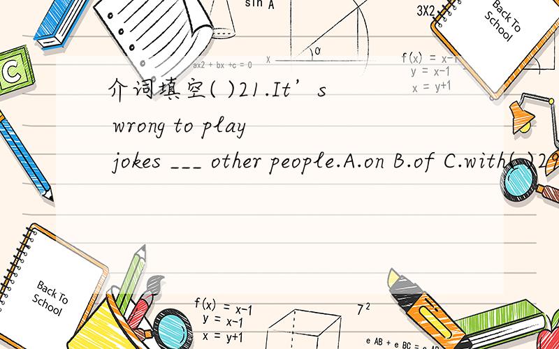 介词填空( )21.It’s wrong to play jokes ___ other people.A.on B.of C.with( )29.What do you think __ _ the play?A.about B.like C.of选什么 为什么啊