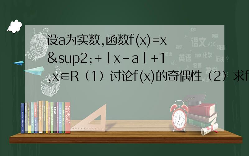 设a为实数,函数f(x)=x²+|x-a|+1,x∈R（1）讨论f(x)的奇偶性（2）求f(x)的最小值