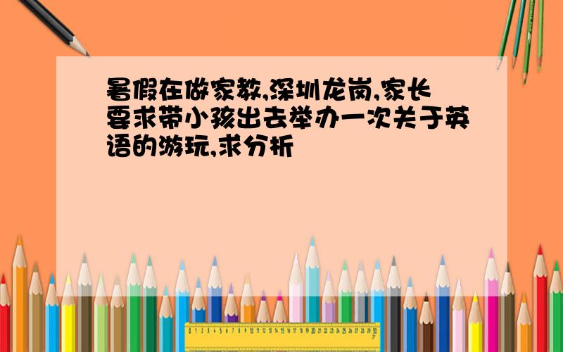暑假在做家教,深圳龙岗,家长要求带小孩出去举办一次关于英语的游玩,求分析