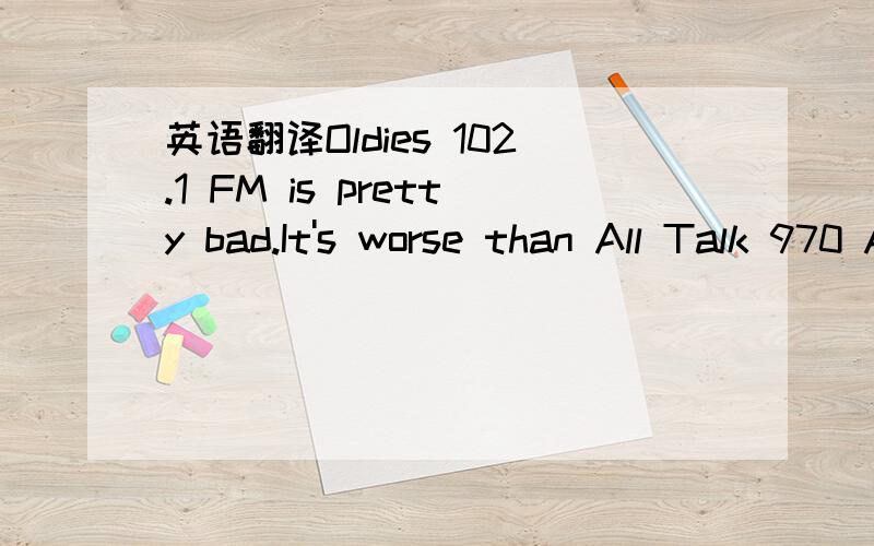英语翻译Oldies 102.1 FM is pretty bad.It's worse than All Talk 970 AM.It has the worst music.帮我翻译下!我们书上的！老师要我们写出意思！