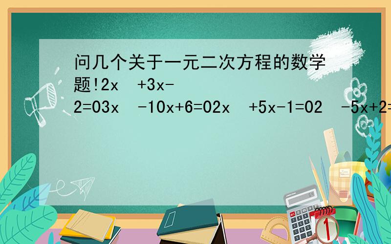 问几个关于一元二次方程的数学题!2x²+3x-2=03x²-10x+6=02x²+5x-1=02²-5x+2=0（x+8)(x+1)=-12(x+1)²=（x+1）+56用配方法解答谢谢QAQ