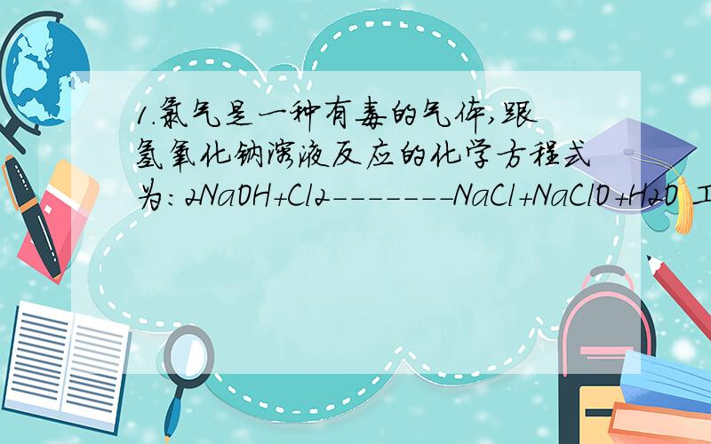 1.氯气是一种有毒的气体,跟氢氧化钠溶液反应的化学方程式为：2NaOH+Cl2-------NaCl+NaClO+H2O 工业上可用此反应原理制取漂白粉（CaCl2、Ca(ClO)2).试回答：（1）漂白粉是_________（纯净物或混合物）
