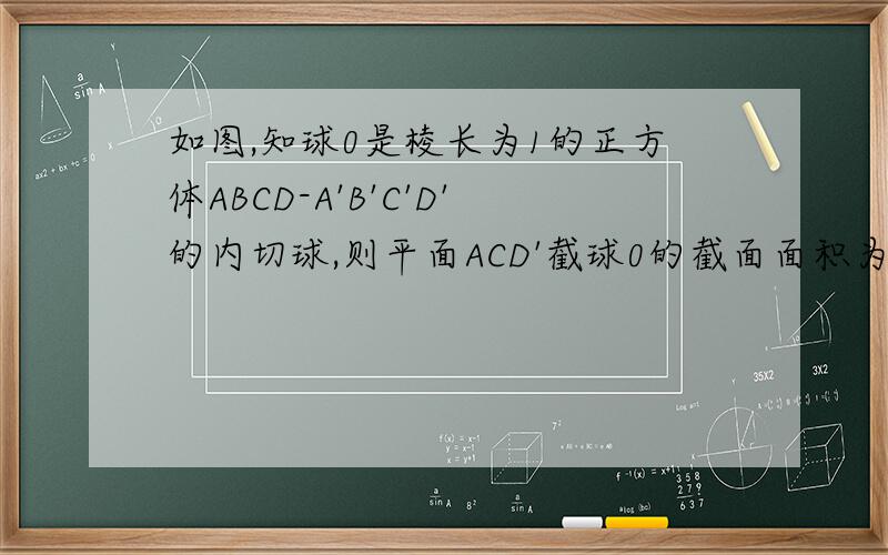 如图,知球0是棱长为1的正方体ABCD-A'B'C'D'的内切球,则平面ACD'截球0的截面面积为如图,知球0是棱长为1的正方体ABCD-A'B'C'D'的内切球,则平面ACD'截球0的截面面积为?