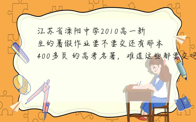 江苏省溧阳中学2010高一新生的暑假作业要不要交还有那本400多页 的高考名著，难道这些都要交吗，那么既然有答案又干嘛要发作业呢