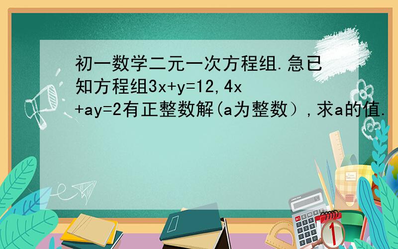 初一数学二元一次方程组.急已知方程组3x+y=12,4x+ay=2有正整数解(a为整数）,求a的值.