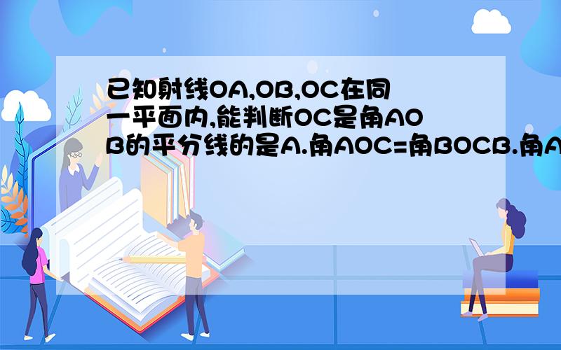 已知射线OA,OB,OC在同一平面内,能判断OC是角AOB的平分线的是A.角AOC=角BOCB.角AOB=2角AOCC.角BOC=1/2角AOBD.以上都不能