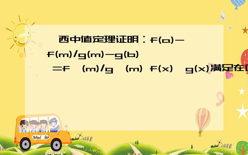 柯西中值定理证明：f(a)-f(m)/g(m)-g(b) =f'(m)/g'(m) f(x),g(x)满足在区间a,b连续可导,g'(x)不等于0m是区间内的数{  f(a)-f(m)  }    与{  g(m)-g(b)  }是在一个括号里面的，主要意思是上面的除以下面的。