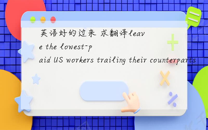 英语好的过来 求翻译leave the lowest-paid US workers trailing their counterparts