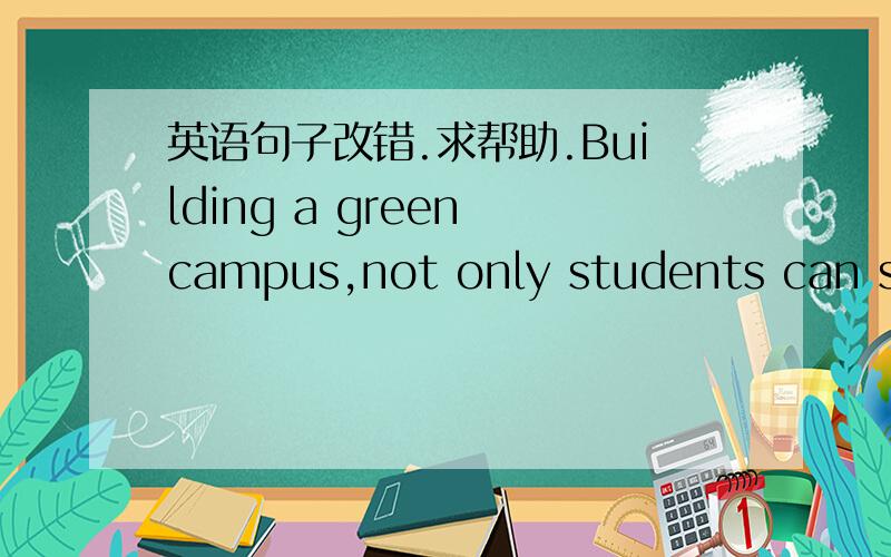 英语句子改错.求帮助.Building a green campus,not only students can study in a favorable envirnment,but also teachers can teach in a good mood.哪里错了.找不出来.求高手帮忙了.谢谢