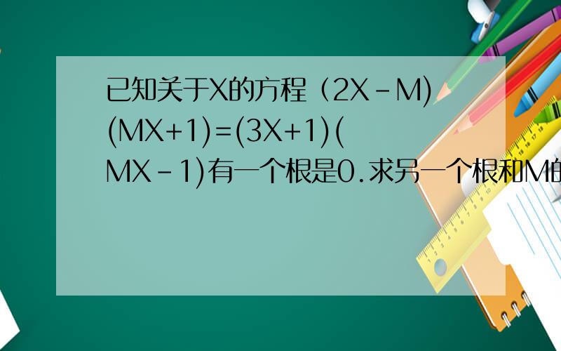 已知关于X的方程（2X-M)(MX+1)=(3X+1)(MX-1)有一个根是0.求另一个根和M的值.