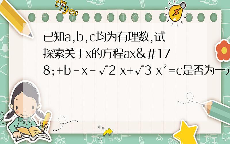已知a,b,c均为有理数,试探索关于x的方程ax²+b-x-√2 x+√3 x²=c是否为一元二次方程?今天要,急!
