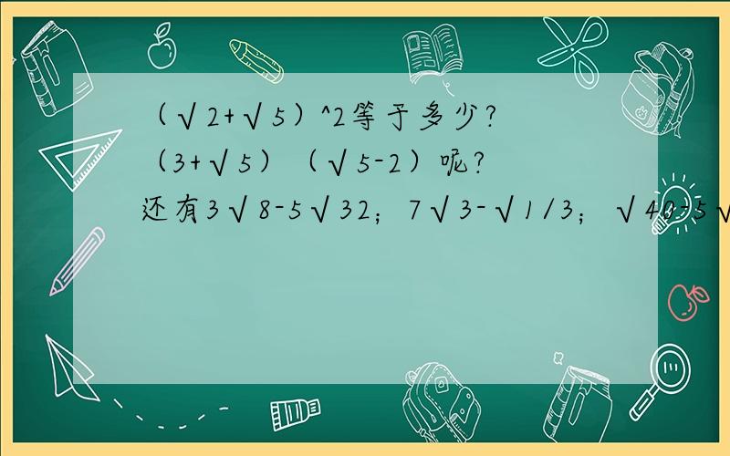（√2+√5）^2等于多少?（3+√5）（√5-2）呢?还有3√8-5√32；7√3-√1/3；√40-5√1/10+√10.急求!
