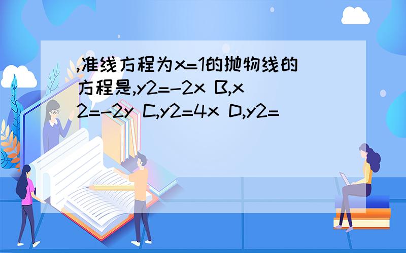 ,准线方程为x=1的抛物线的方程是,y2=-2x B,x2=-2y C,y2=4x D,y2=