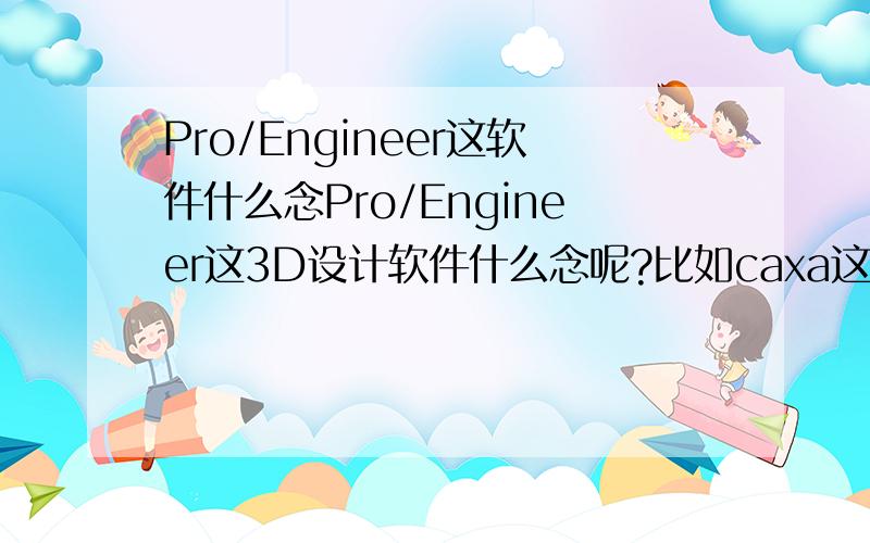 Pro/Engineer这软件什么念Pro/Engineer这3D设计软件什么念呢?比如caxa这款软件念做 “卡傻”