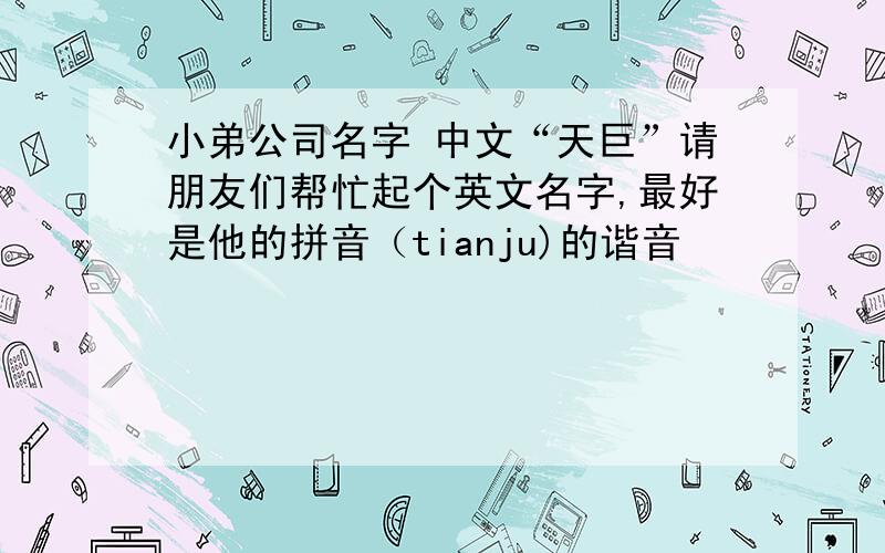小弟公司名字 中文“天巨”请朋友们帮忙起个英文名字,最好是他的拼音（tianju)的谐音
