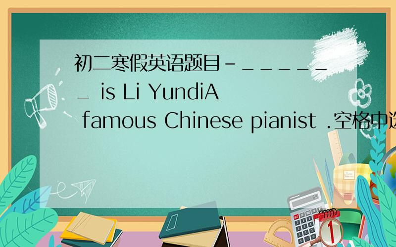 初二寒假英语题目-______ is Li YundiA famous Chinese pianist .空格中选what or who