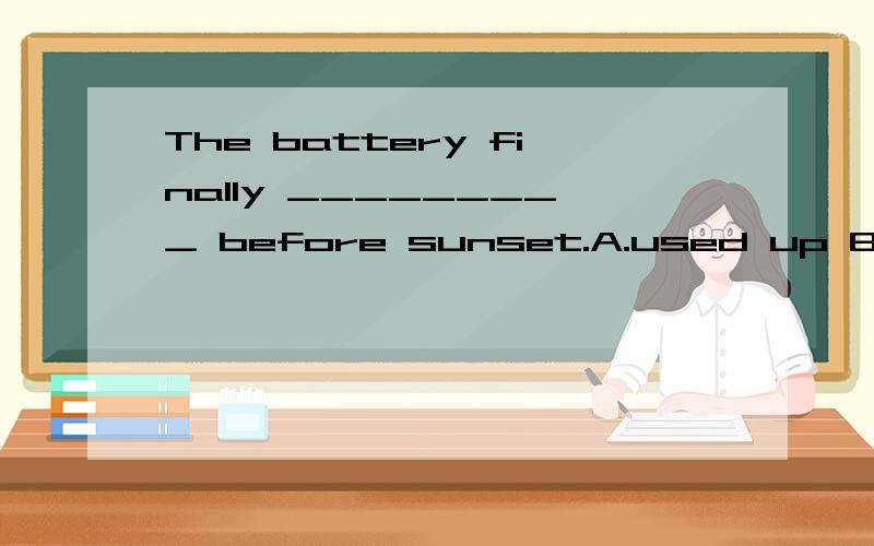 The battery finally _________ before sunset.A.used up B.gave out C.used out D.went outA,C都有用尽,耗尽的意思,为什么不能选?