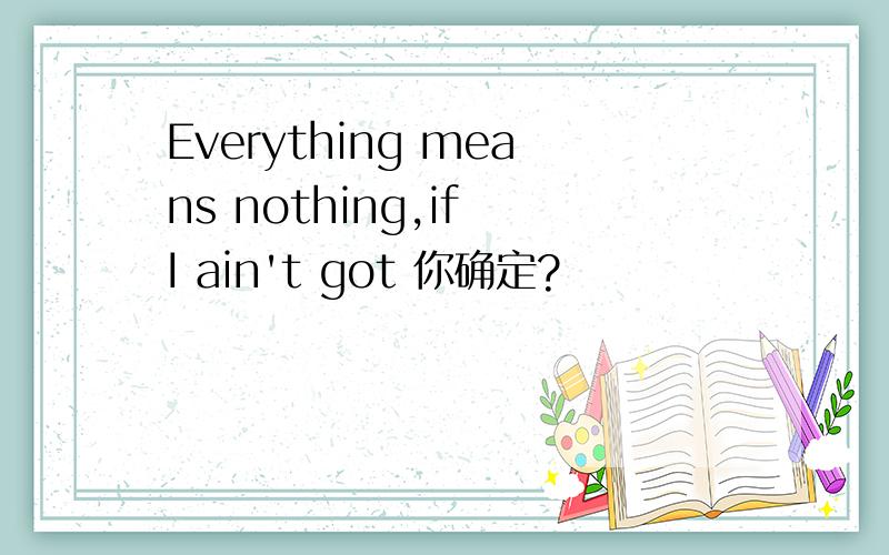 Everything means nothing,if I ain't got 你确定?