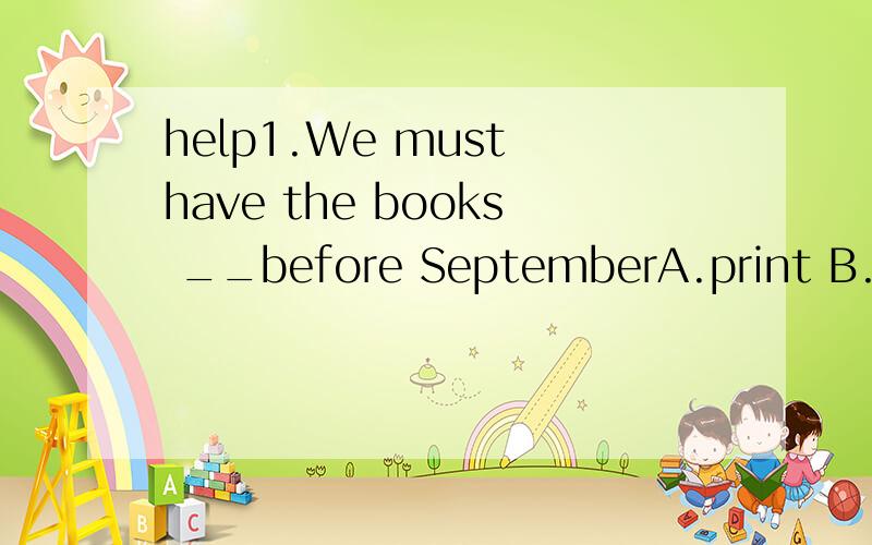 help1.We must have the books __before SeptemberA.print B.to print C.printing.D.printed(这里到底是完成时还是have是使役动词,怎么区分)2.When I passed by the station,I saw the accident __A.happened B.happening C.happen(选C.为什么