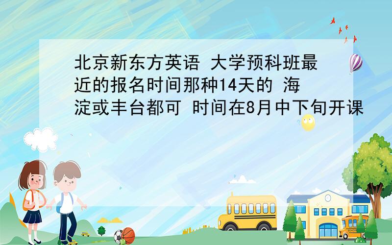 北京新东方英语 大学预科班最近的报名时间那种14天的 海淀或丰台都可 时间在8月中下旬开课