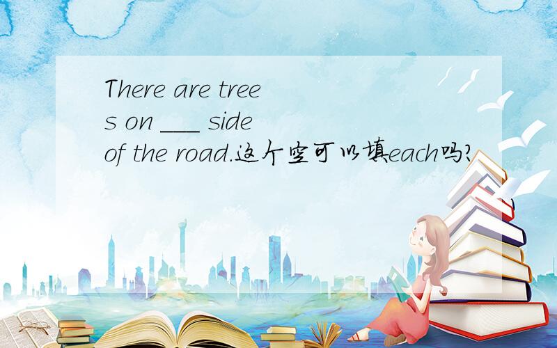 There are trees on ___ side of the road.这个空可以填each吗?