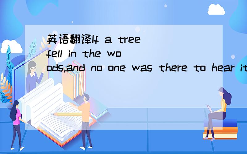 英语翻译If a tree fell in the woods,and no one was there to hear it,would it make a sound.