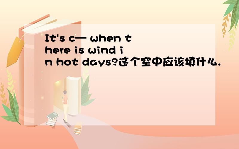 It's c— when there is wind in hot days?这个空中应该填什么.