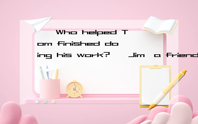——Who helped Tom finished doing his work?——Jim,a friend of( ) A.Tom’s uncle——Who helped Tom finished doing his work?——Jim,a friend of( )A.Tom’s uncleB.Tom uncle’sC.Tom’s uncle’sD.Tom uncle应该选什么 为什么